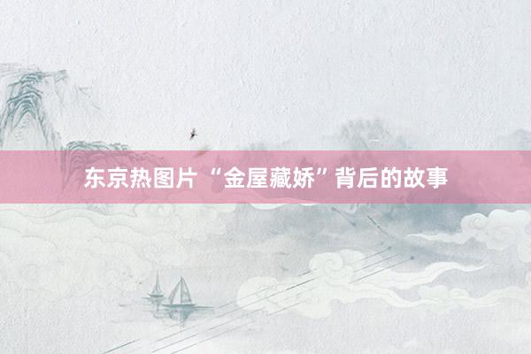 东京热图片 “金屋藏娇”背后的故事