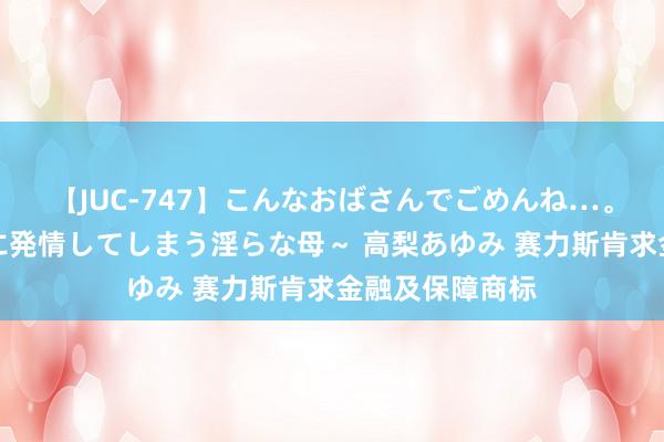 【JUC-747】こんなおばさんでごめんね…。～童貞チ○ポに発情してしまう淫らな母～ 高梨あゆみ 赛力斯肯求金融及保障商标