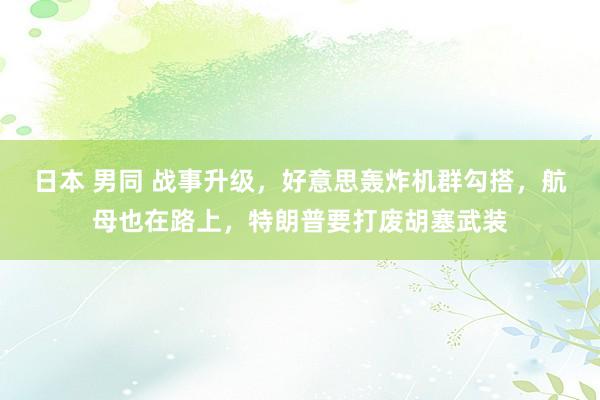 日本 男同 战事升级，好意思轰炸机群勾搭，航母也在路上，特朗普要打废胡塞武装