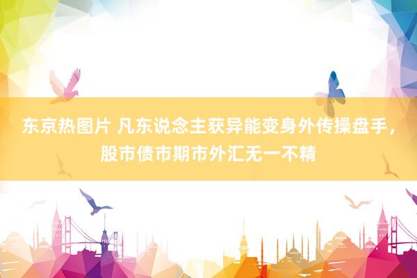 东京热图片 凡东说念主获异能变身外传操盘手，股市债市期市外汇无一不精