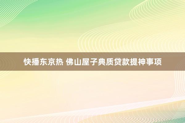 快播东京热 佛山屋子典质贷款提神事项