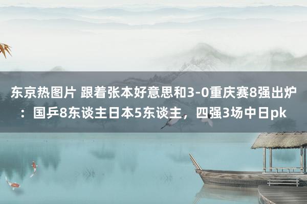 东京热图片 跟着张本好意思和3-0重庆赛8强出炉：国乒8东谈主日本5东谈主，四强3场中日pk