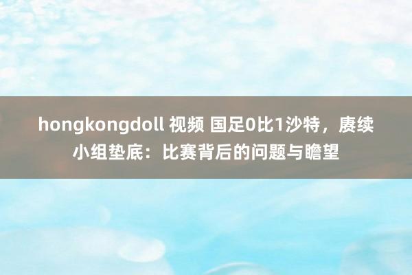 hongkongdoll 视频 国足0比1沙特，赓续小组垫底：比赛背后的问题与瞻望