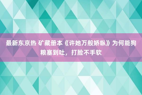 最新东京热 矿藏册本《许她万般娇纵》为何能狗粮塞到吐，打脸不手软