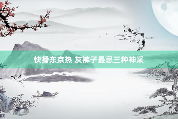 快播东京热 灰裤子最忌三种神采