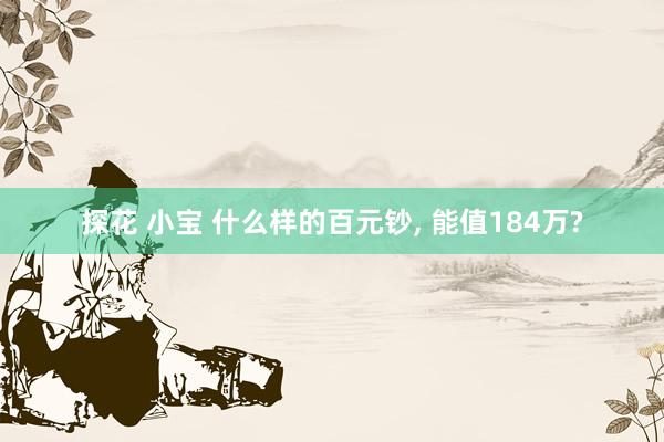 探花 小宝 什么样的百元钞， 能值184万?