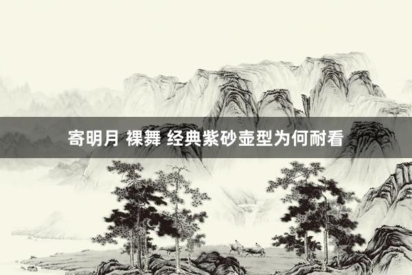寄明月 裸舞 经典紫砂壶型为何耐看