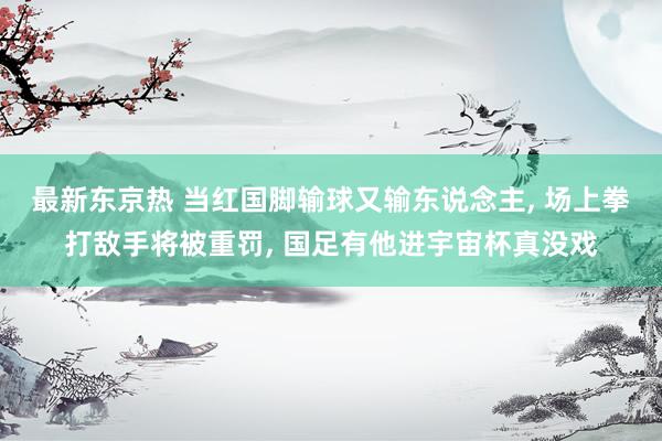 最新东京热 当红国脚输球又输东说念主， 场上拳打敌手将被重罚， 国足有他进宇宙杯真没戏