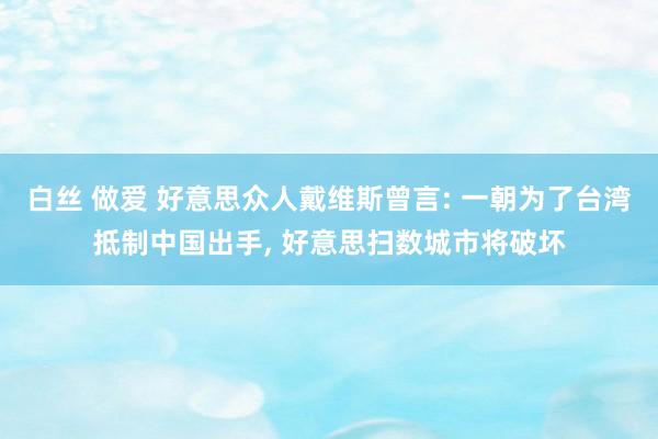 白丝 做爱 好意思众人戴维斯曾言: 一朝为了台湾抵制中国出手， 好意思扫数城市将破坏