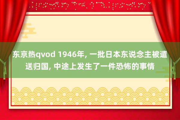 东京热qvod 1946年， 一批日本东说念主被遣送归国， 中途上发生了一件恐怖的事情