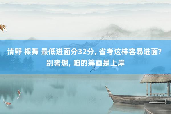 清野 裸舞 最低进面分32分， 省考这样容易进面? 别奢想， 咱的筹画是上岸