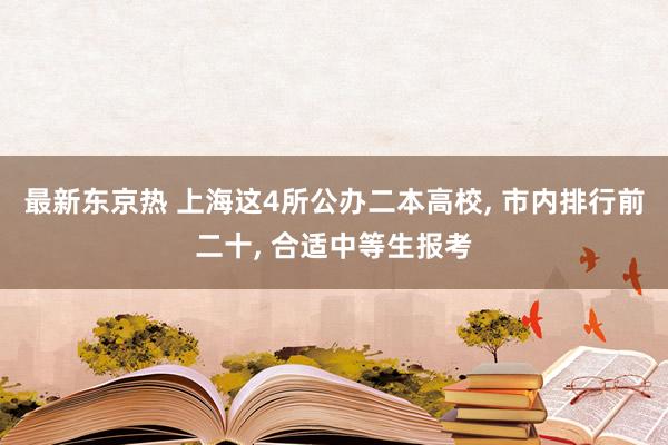 最新东京热 上海这4所公办二本高校， 市内排行前二十， 合适中等生报考