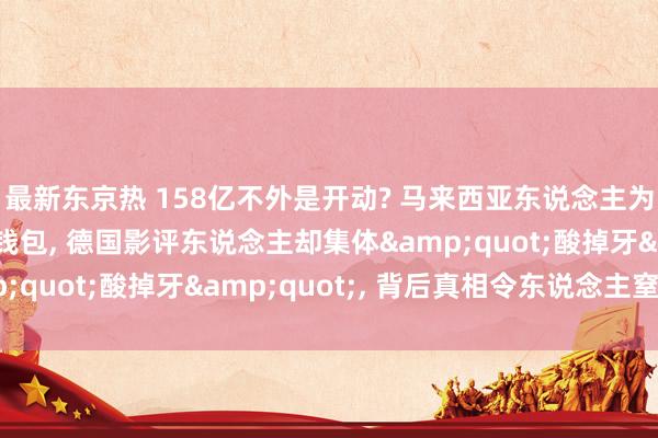最新东京热 158亿不外是开动? 马来西亚东说念主为《哪吒2》猖獗掏空钱包， 德国影评东说念主却集体&quot;酸掉牙&quot;， 背后真相令东说念主窒息!