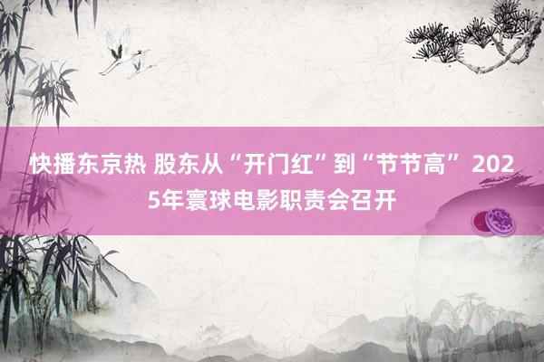 快播东京热 股东从“开门红”到“节节高” 2025年寰球电影职责会召开