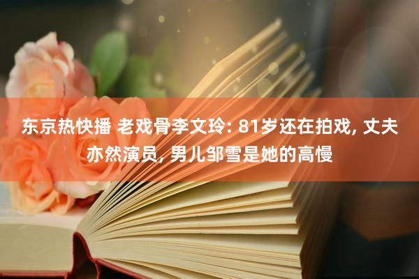 东京热快播 老戏骨李文玲: 81岁还在拍戏， 丈夫亦然演员， 男儿邹雪是她的高慢