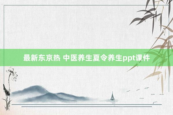 最新东京热 中医养生夏令养生ppt课件