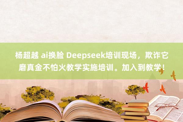 杨超越 ai换脸 Deepseek培训现场，欺诈它磨真金不怕火教学实施培训。加入到教学！