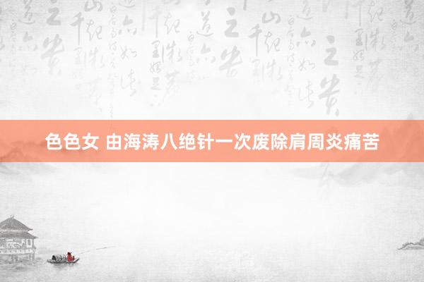 色色女 由海涛八绝针一次废除肩周炎痛苦