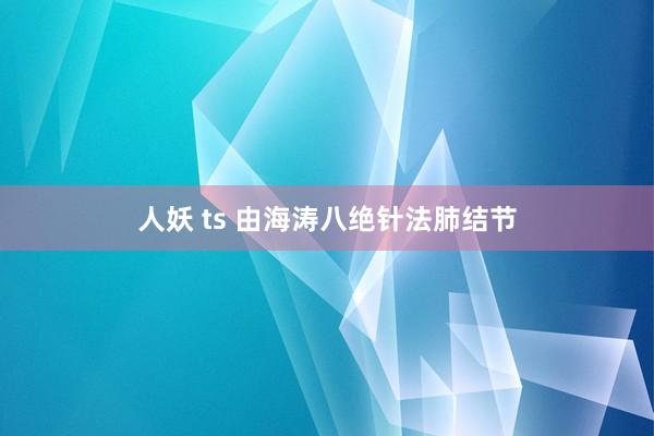 人妖 ts 由海涛八绝针法肺结节