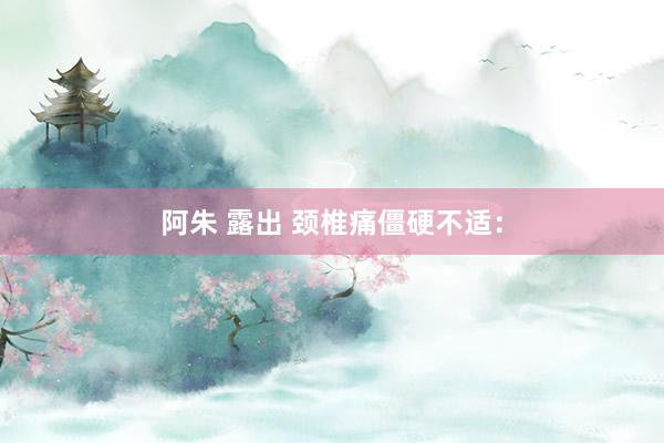 阿朱 露出 颈椎痛僵硬不适：