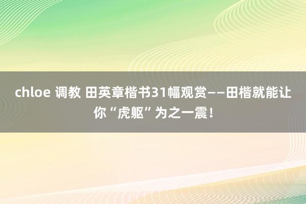 chloe 调教 田英章楷书31幅观赏——田楷就能让你“虎躯”为之一震！