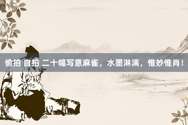 偷拍 自拍 二十幅写意麻雀，水墨淋漓，惟妙惟肖！