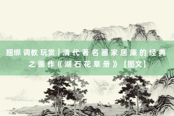 捆绑 调教 玩赏︱清 代 著 名 画 家 居 廉 的 经 典 之 画 作《 湖 石 花 草 册 》【图文】