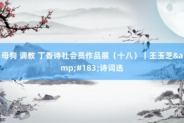 母狗 调教 丁香诗社会员作品展（十八）｜王玉芝&#183;诗词选