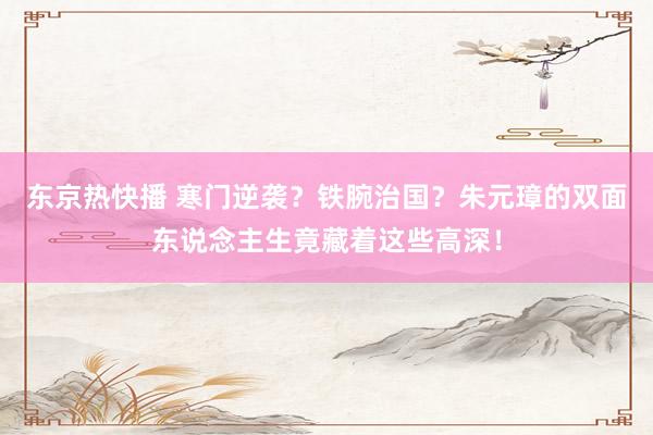 东京热快播 寒门逆袭？铁腕治国？朱元璋的双面东说念主生竟藏着这些高深！