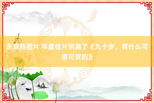 东京热图片 年度佳片别漏了《九十岁。有什么可喜可贺的》