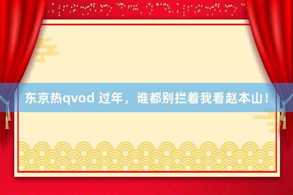东京热qvod 过年，谁都别拦着我看赵本山！